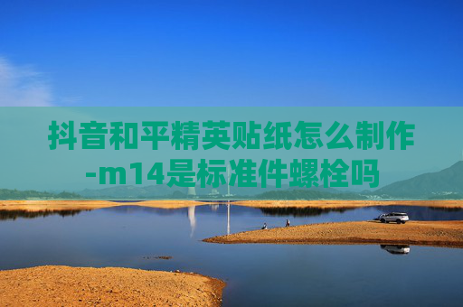 抖音和平精英贴纸怎么制作-m14是标准件螺栓吗