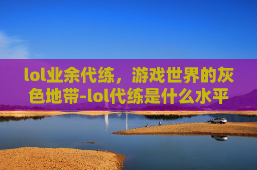 lol业余代练，游戏世界的灰色地带-lol代练是什么水平