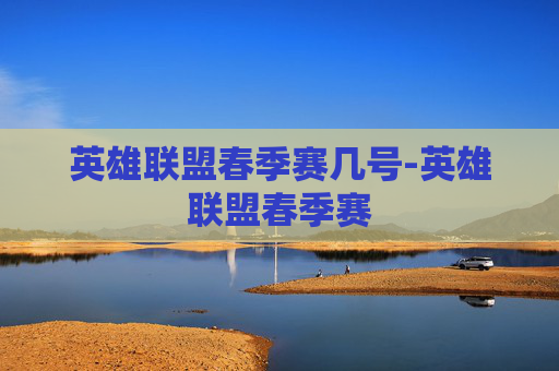 英雄联盟春季赛几号-英雄联盟春季赛