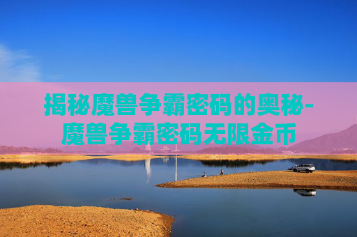 揭秘魔兽争霸密码的奥秘-魔兽争霸密码无限金币