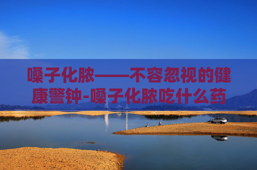 嗓子化脓——不容忽视的健康警钟-嗓子化脓吃什么药