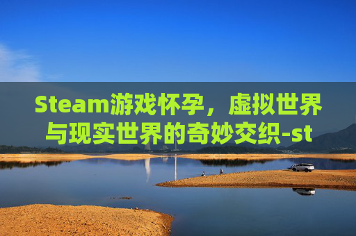 Steam游戏怀孕，虚拟世界与现实世界的奇妙交织-steam生孩子的游戏
