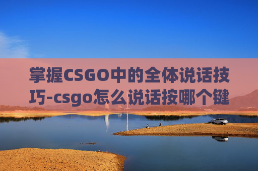 掌握CSGO中的全体说话技巧-csgo怎么说话按哪个键