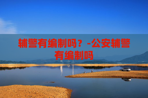 辅警有编制吗？-公安辅警有编制吗