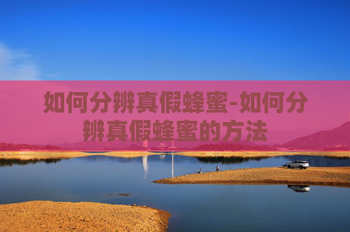 如何分辨真假蜂蜜-如何分辨真假蜂蜜的方法