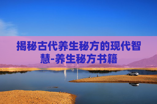 揭秘古代养生秘方的现代智慧-养生秘方书籍