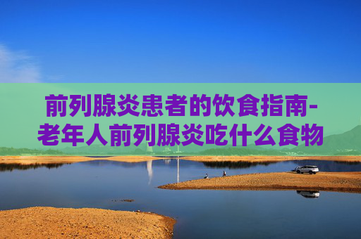 前列腺炎患者的饮食指南-老年人前列腺炎吃什么食物好