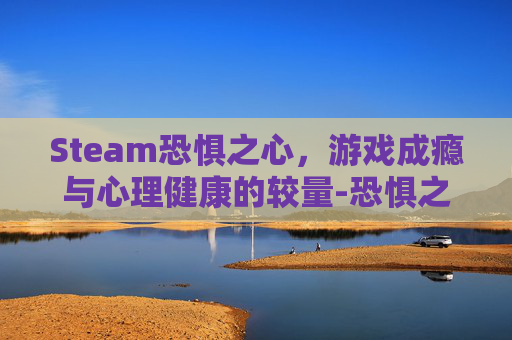 Steam恐惧之心，游戏成瘾与心理健康的较量-恐惧之心攻略
