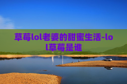 草莓lol老婆的甜蜜生活-lol草莓是谁