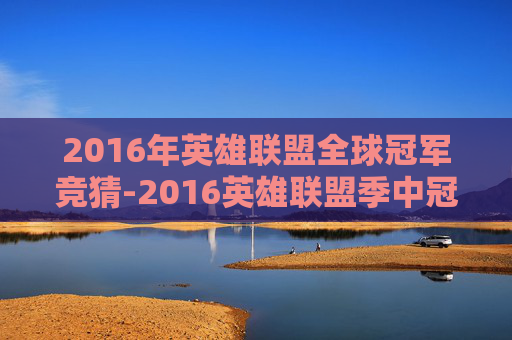 2016年英雄联盟全球冠军竞猜-2016英雄联盟季中冠军赛