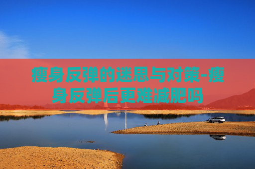 瘦身反弹的迷思与对策-瘦身反弹后更难减肥吗