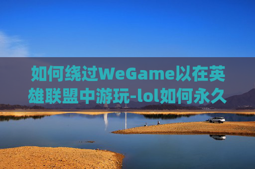 如何绕过WeGame以在英雄联盟中游玩-lol如何永久绕过wegame