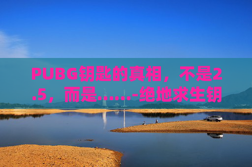 PUBG钥匙的真相，不是2.5，而是……-绝地求生钥匙多少钱