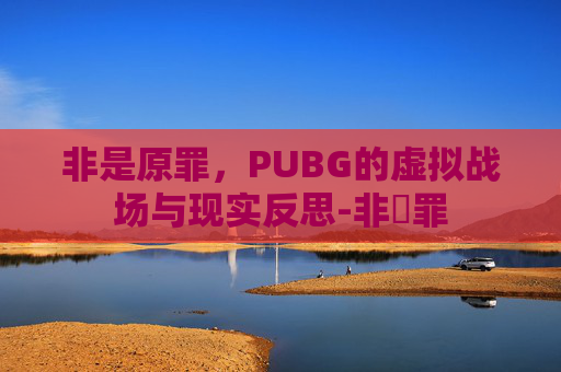 非是原罪，PUBG的虚拟战场与现实反思-非塝罪