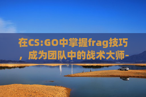 在CS:GO中掌握frag技巧，成为团队中的战术大师-