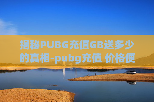 揭秘PUBG充值GB送多少的真相-pubg充值 价格便宜