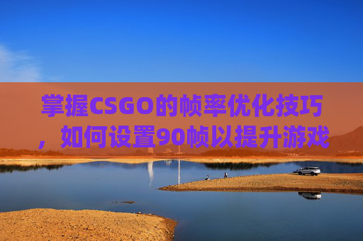 掌握CSGO的帧率优化技巧，如何设置90帧以提升游戏体验-csgo怎么设置fps最高