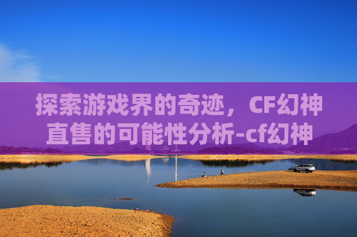 探索游戏界的奇迹，CF幻神直售的可能性分析-cf幻神什么时候可以购买