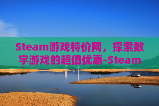 Steam游戏特价网，探索数字游戏的超值优惠-Steam 游戏特卖活动