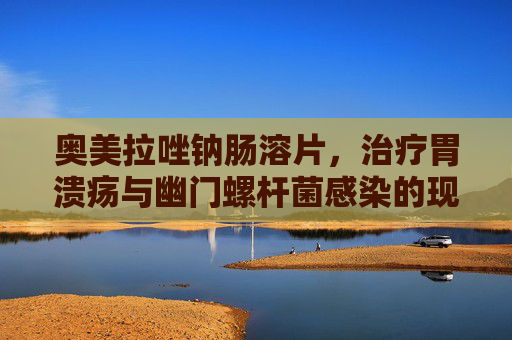 奥美拉唑钠肠溶片，治疗胃溃疡与幽门螺杆菌感染的现代选择-奥美拉唑钠肠溶片副作用