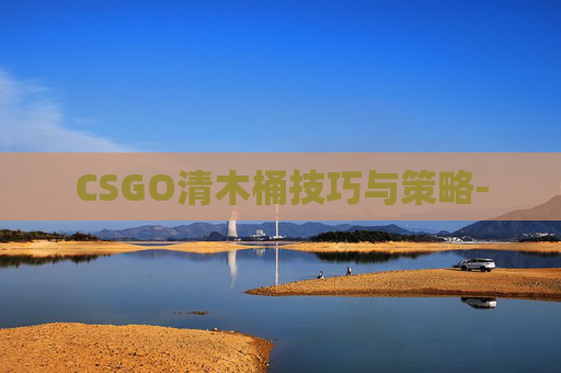 CSGO清木桶技巧与策略-
