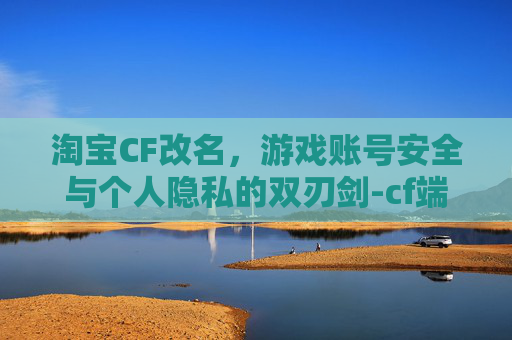 淘宝CF改名，游戏账号安全与个人隐私的双刃剑-cf端游改名在商城有卖吗