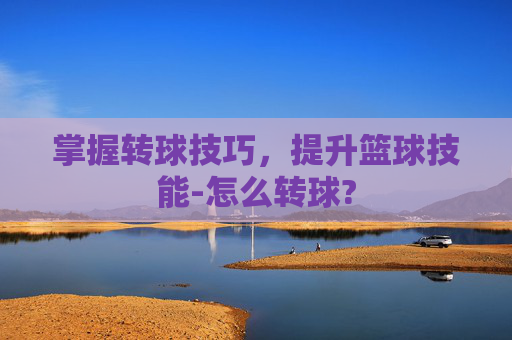 掌握转球技巧，提升篮球技能-怎么转球?