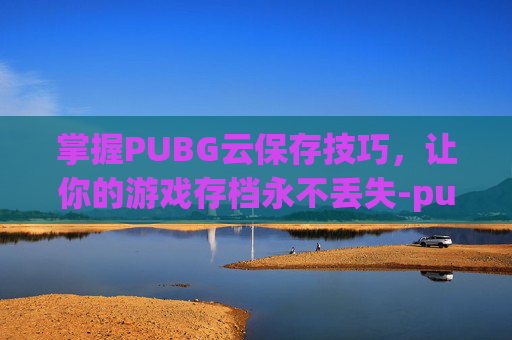 掌握PUBG云保存技巧，让你的游戏存档永不丢失-pubg如何保存设置
