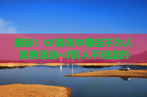 揭秘！CF游戏中那些不为人知的活动-cf别人不知道的活动在哪里