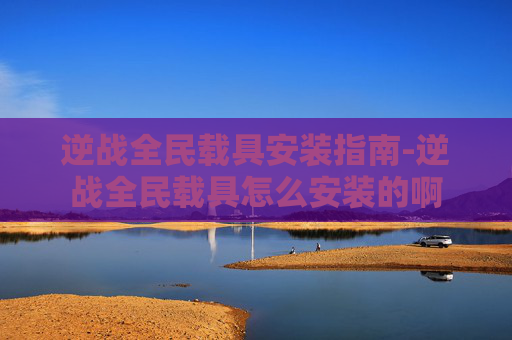 逆战全民载具安装指南-逆战全民载具怎么安装的啊