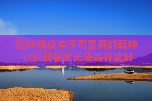 在CF挑战中不可丢弃的精神-cf挑战模式无法丢弃武器