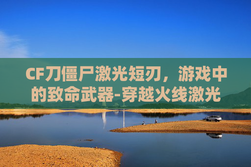 CF刀僵尸激光短刃，游戏中的致命武器-穿越火线激光短刀怎样获得