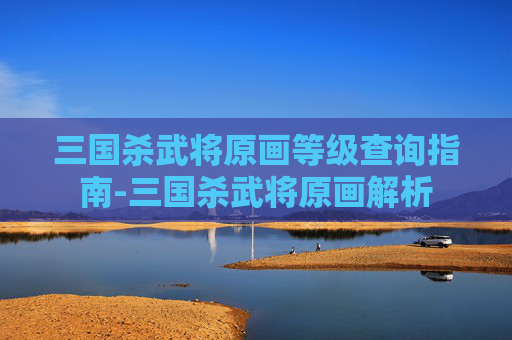 三国杀武将原画等级查询指南-三国杀武将原画解析
