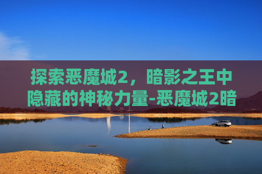 探索恶魔城2，暗影之王中隐藏的神秘力量-恶魔城2暗影之王人物大全介绍