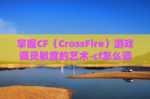 掌握CF（CrossFire）游戏调灵敏度的艺术-cf怎么调灵敏度端游