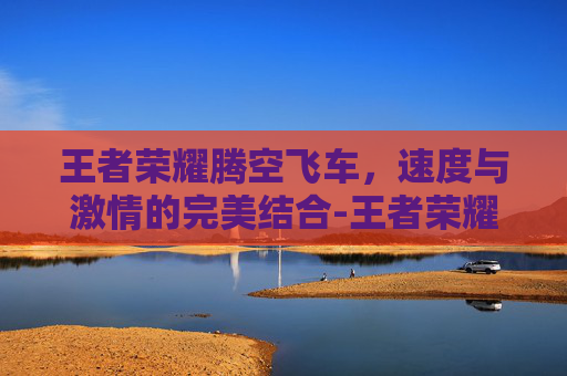 王者荣耀腾空飞车，速度与激情的完美结合-王者荣耀腾空飞车怎么玩