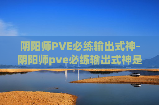 阴阳师PVE必练输出式神-阴阳师pve必练输出式神是什么
