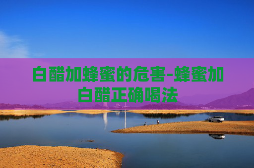 白醋加蜂蜜的危害-蜂蜜加白醋正确喝法