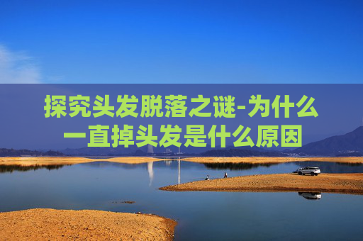 探究头发脱落之谜-为什么一直掉头发是什么原因