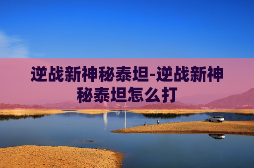 逆战新神秘泰坦-逆战新神秘泰坦怎么打