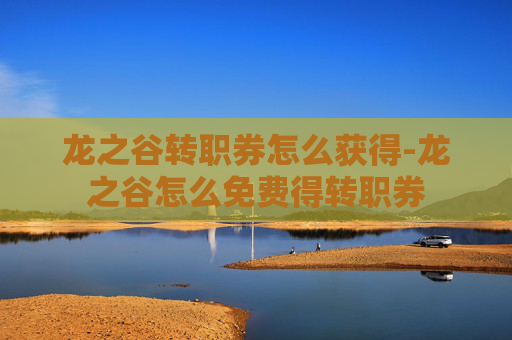 龙之谷转职券怎么获得-龙之谷怎么免费得转职券