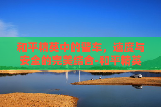 和平精英中的警车，速度与安全的完美结合-和平精英警察