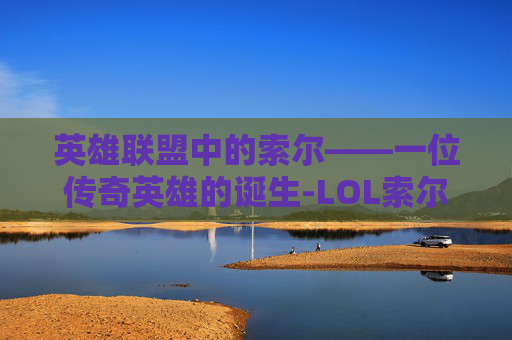 英雄联盟中的索尔——一位传奇英雄的诞生-LOL索尔