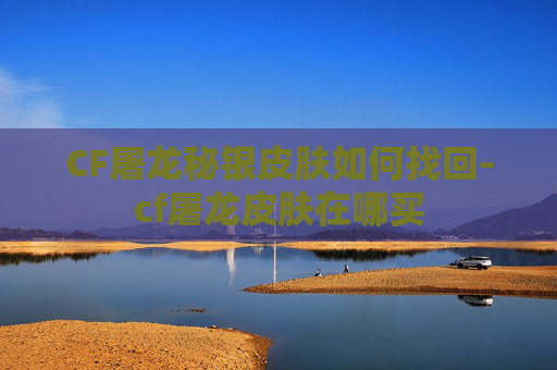 CF屠龙秘银皮肤如何找回-cf屠龙皮肤在哪买