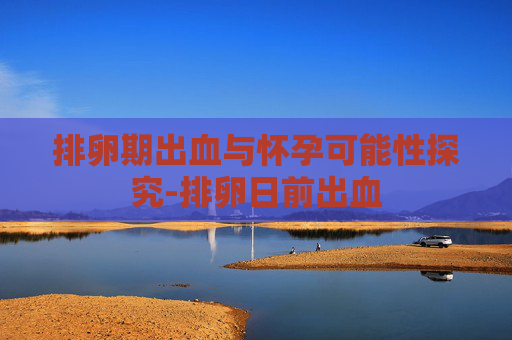 排卵期出血与怀孕可能性探究-排卵日前出血