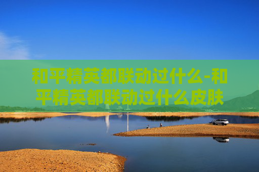 和平精英都联动过什么-和平精英都联动过什么皮肤