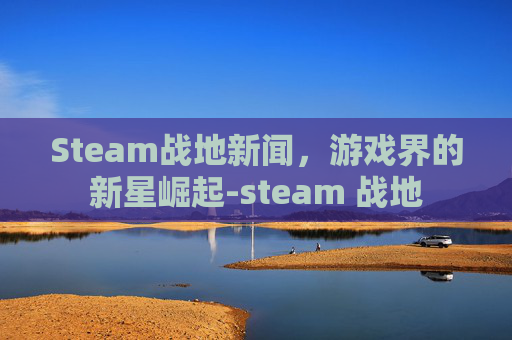 Steam战地新闻，游戏界的新星崛起-steam 战地