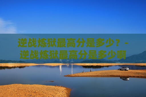 逆战炼狱最高分是多少？-逆战炼狱最高分是多少啊