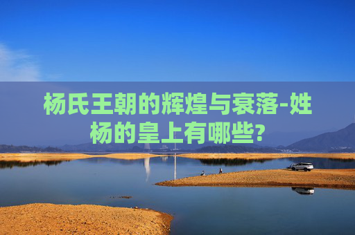 杨氏王朝的辉煌与衰落-姓杨的皇上有哪些?