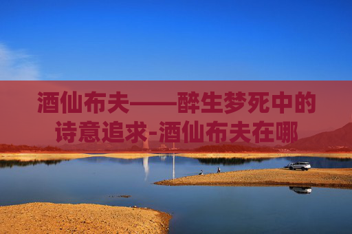 酒仙布夫——醉生梦死中的诗意追求-酒仙布夫在哪